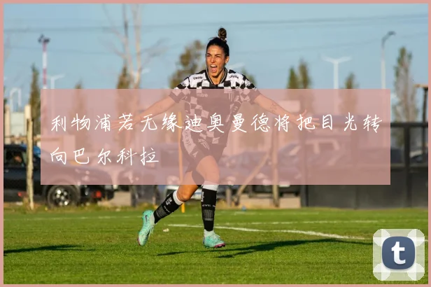 利物浦若无缘迪奥曼德将把目光转向巴尔科拉