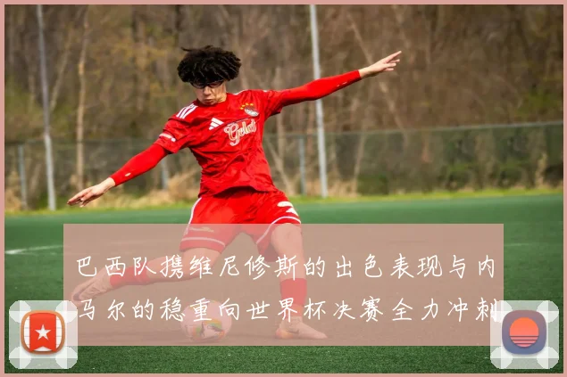 巴西队携维尼修斯的出色表现与内马尔的稳重向世界杯决赛全力冲刺