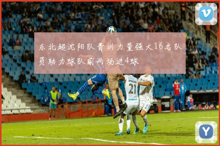 东北超沈阳队青训力量强大16名队员助力球队前两场进4球