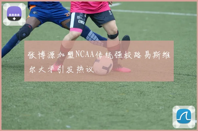 张博源加盟NCAA传统强校路易斯维尔大学引发热议