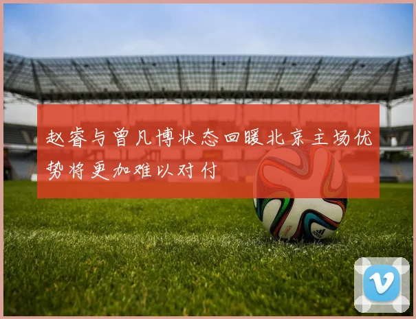 赵睿与曾凡博状态回暖北京主场优势将更加难以对付