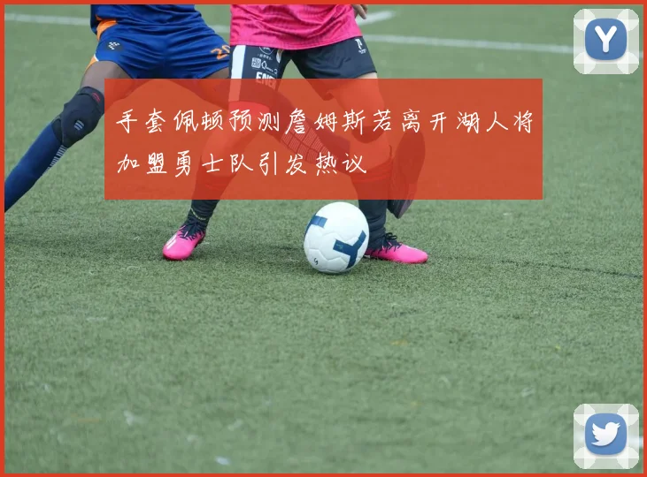 手套佩顿预测詹姆斯若离开湖人将加盟勇士队引发热议
