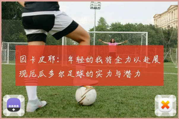 因卡皮耶：年轻的我将全力以赴展现厄瓜多尔足球的实力与潜力