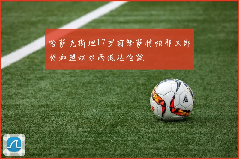 哈萨克斯坦17岁前锋萨特帕耶夫即将加盟切尔西抵达伦敦