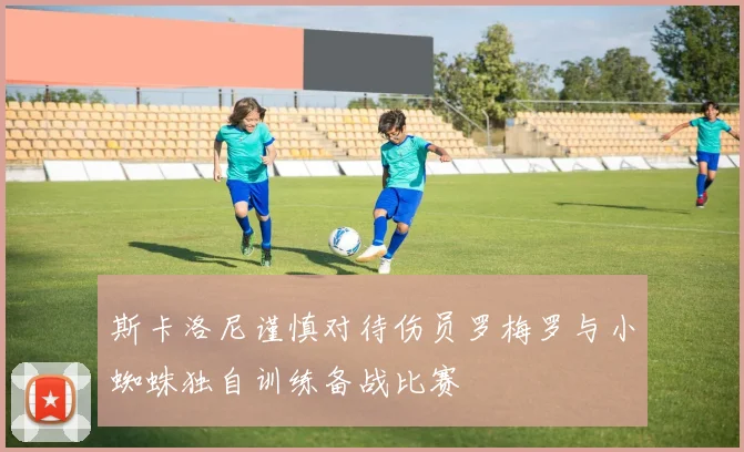 斯卡洛尼谨慎对待伤员罗梅罗与小蜘蛛独自训练备战比赛
