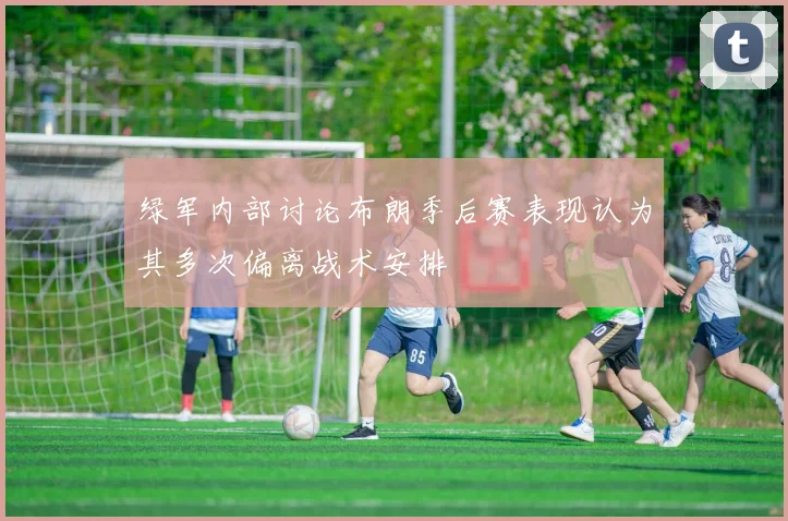 绿军内部讨论布朗季后赛表现认为其多次偏离战术安排