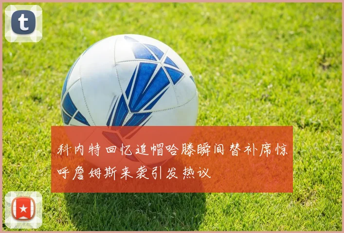 科内特回忆追帽哈滕瞬间替补席惊呼詹姆斯来袭引发热议
