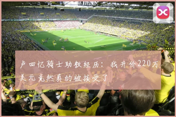 卢回忆骑士助教经历：我开价220万美元竟然真的被接受了