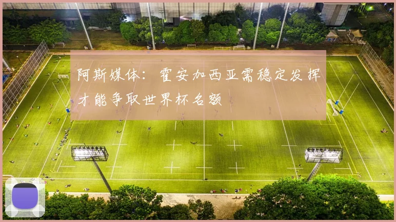 阿斯媒体：霍安加西亚需稳定发挥才能争取世界杯名额
