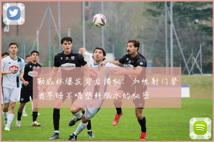勒威林爆发背后揭秘：加练射门禁酒早睡不喝塑料瓶水的秘密