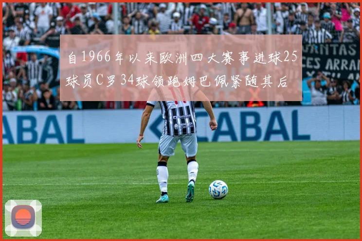 自1966年以来欧洲四大赛事进球25球员C罗34球领跑姆巴佩紧随其后
