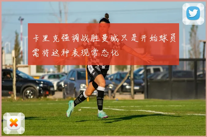 卡里克强调战胜曼城只是开始球员需将这种表现常态化