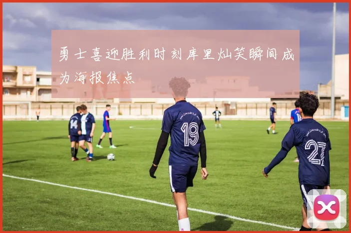 勇士喜迎胜利时刻库里灿笑瞬间成为海报焦点