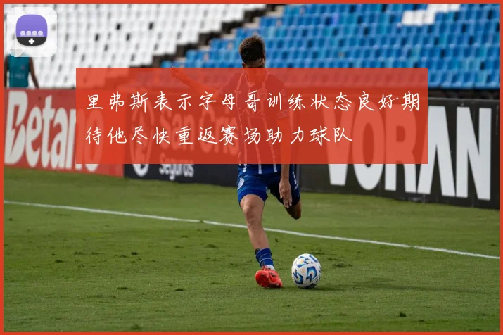 里弗斯表示字母哥训练状态良好期待他尽快重返赛场助力球队