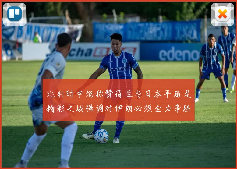 比利时中场称赞荷兰与日本平局是精彩之战强调对伊朗必须全力争胜