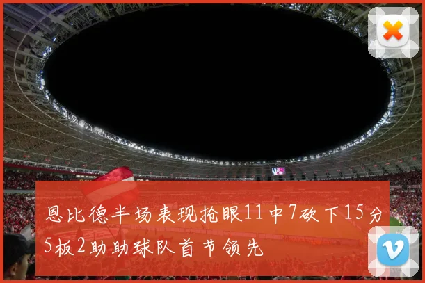 恩比德半场表现抢眼11中7砍下15分5板2助助球队首节领先