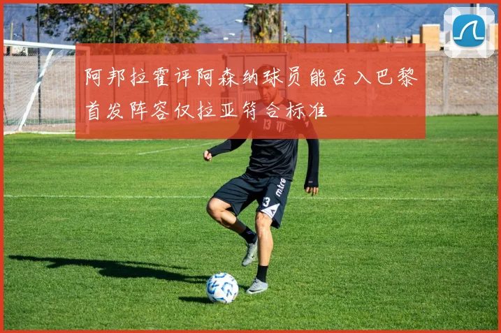 阿邦拉霍评阿森纳球员能否入巴黎首发阵容仅拉亚符合标准
