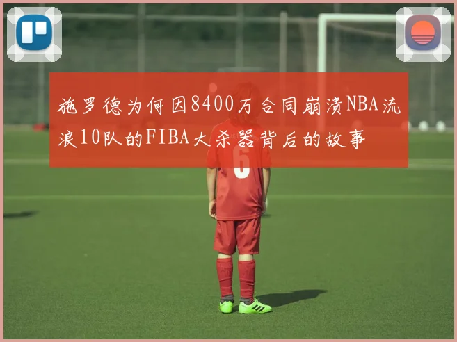 施罗德为何因8400万合同崩溃NBA流浪10队的FIBA大杀器背后的故事
