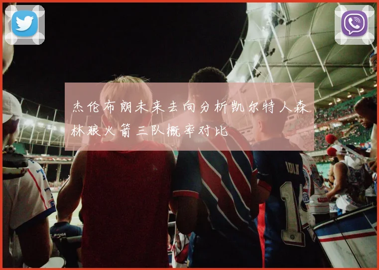 杰伦布朗未来去向分析凯尔特人森林狼火箭三队概率对比