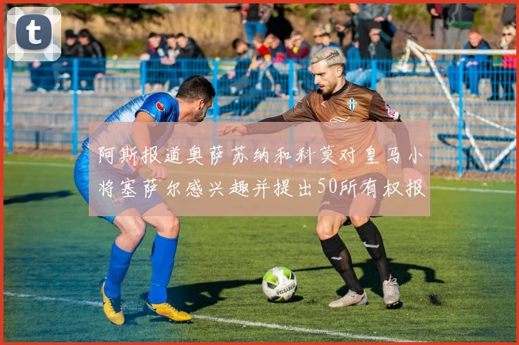阿斯报道奥萨苏纳和科莫对皇马小将塞萨尔感兴趣并提出50所有权报价