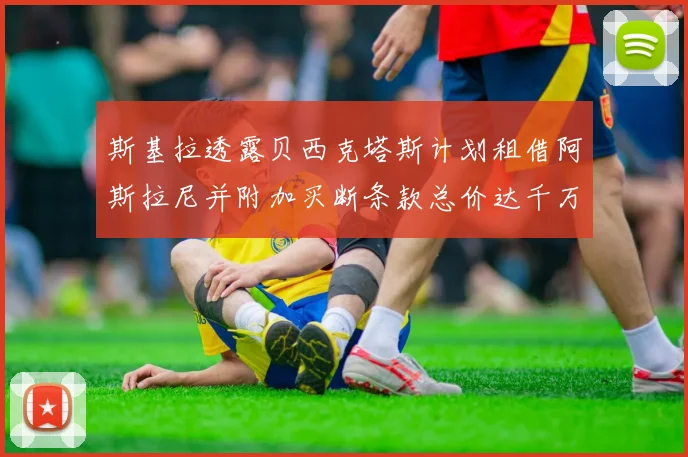 斯基拉透露贝西克塔斯计划租借阿斯拉尼并附加买断条款总价达千万级别