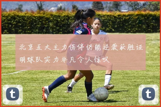 北京五大主力伤停仍能逆袭获胜证明球队实力非凡令人惊叹