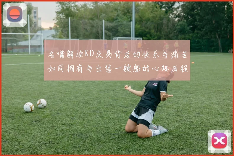 名嘴解读KD交易背后的快乐与痛苦如同拥有与出售一艘船的心路历程