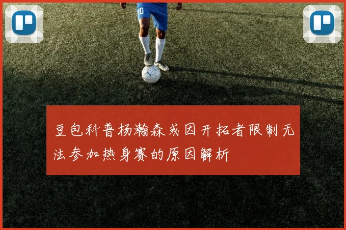 豆包科普杨瀚森或因开拓者限制无法参加热身赛的原因解析