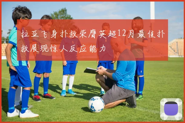 拉亚飞身扑救荣膺英超12月最佳扑救展现惊人反应能力