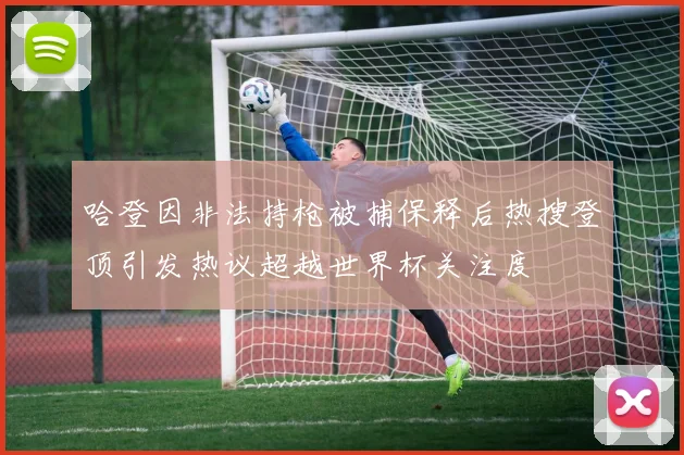 哈登因非法持枪被捕保释后热搜登顶引发热议超越世界杯关注度