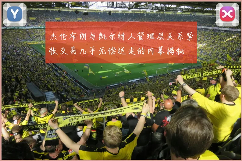杰伦布朗与凯尔特人管理层关系紧张交易几乎无偿送走的内幕揭秘