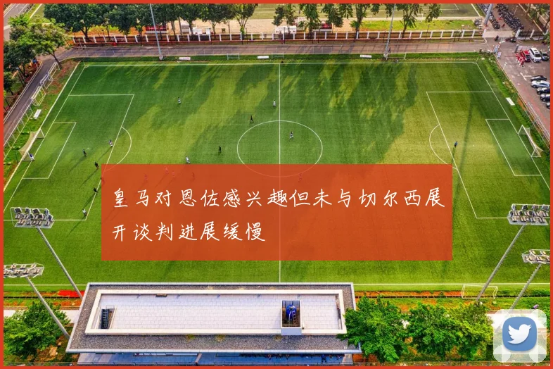 皇马对恩佐感兴趣但未与切尔西展开谈判进展缓慢